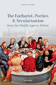 The Eucharist, Poetics, and Secularization from the Middle Ages to Milton by Shaun Ross