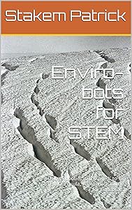 Enviro-bots for STEM: Using Robotics in the pre-K to 12 STEM Curricula, A Resource Guide for Educators by Stakem Patrick