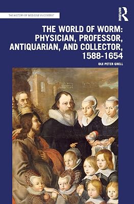The World of Worm: Physician, Professor, Antiquarian, and Collector, 1588-1654 (The History of Medicine in Context)