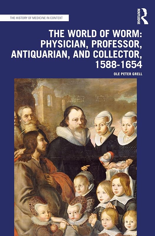 The World of Worm: Physician, Professor, Antiquarian, and Collector, 1588-1654 (The History of Medicine in Context) by Ole Peter Grell