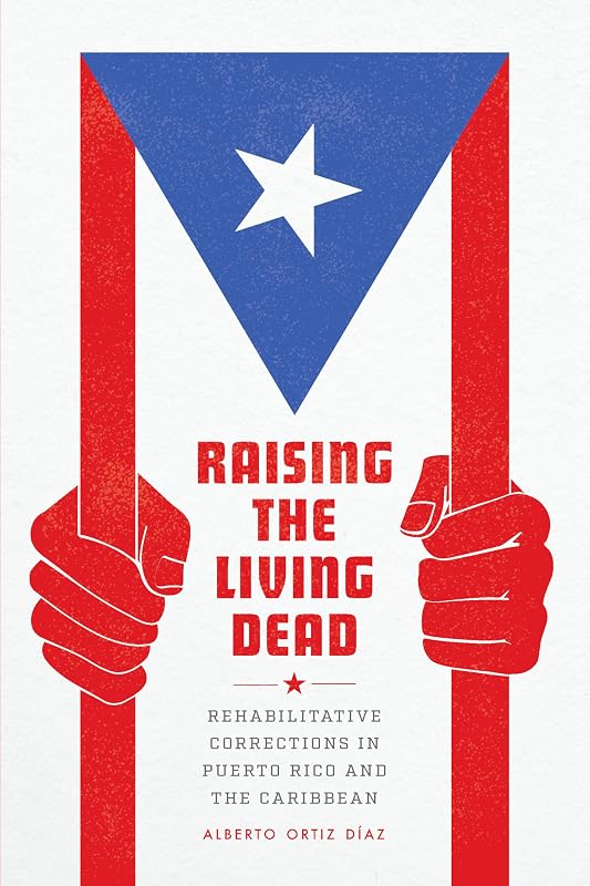 Raising the Living Dead: Rehabilitative Corrections in Puerto Rico and the Caribbean by Alberto Ortiz Díaz