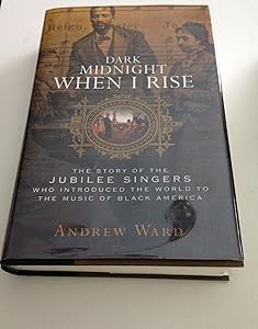 Dark Midnight When I Rise: The Story of the Jubilee Singers Who Introduced the World to the Music of Black America by Andrew Ward