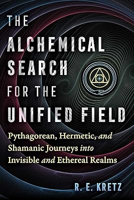 The Alchemical Search for the Unified Field: Pythagorean, Hermetic, and Shamanic Journeys into Invisible and Ethereal Realms