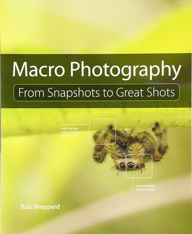 Macro Photography: From Snapshots to Great Shots by Rob Sheppard