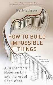 How to Build Impossible Things : Lessons in Life and Carpentry Mark Ellison