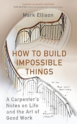 How to Build Impossible Things : Lessons in Life and Carpentry Mark Ellison