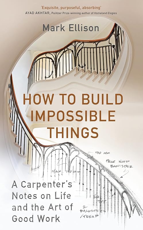 How to Build Impossible Things : Lessons in Life and Carpentry Mark Ellison by Mark Ellison