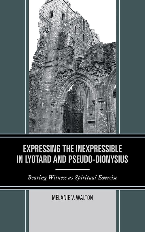 Expressing the Inexpressible in Lyotard and Pseudo-Dionysius: Bearing Witness as Spiritual Exercise by Mélanie V. Walton