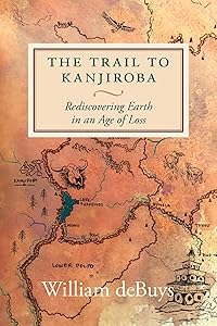The Trail to Kanjiroba: Rediscovering Earth in an Age of Loss by William deBuys