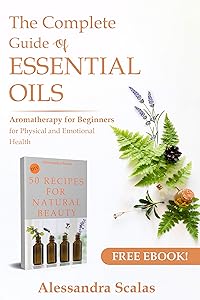 The Complete Guide of Essential Oils: Aromatherapy for Beginners for Physical and Emotional Health by Alessandra Scalas