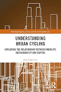 Understanding Urban Cycling: Exploring the Relationship Between Mobility, Sustainability and Capital (Routledge Equity, Justice and the Sustainable City series) by Justin Spinney