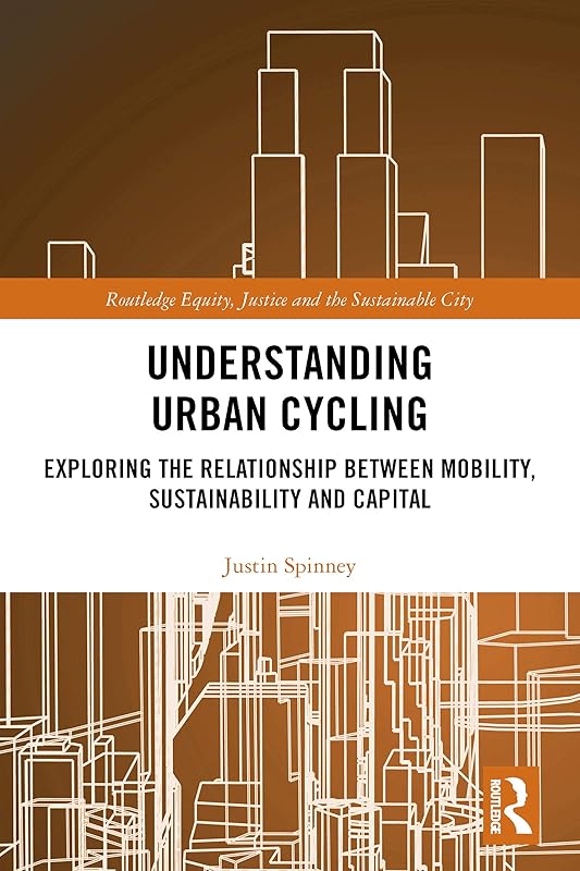 Understanding Urban Cycling: Exploring the Relationship Between Mobility, Sustainability and Capital (Routledge Equity, Justice and the Sustainable City series) by Justin Spinney