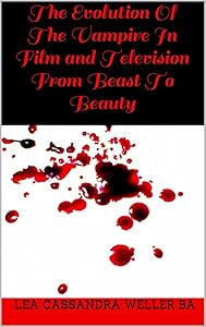 The Evolution Of The Vampire In Film and Television From Beast To Beauty by Lea Cassandra Weller BA