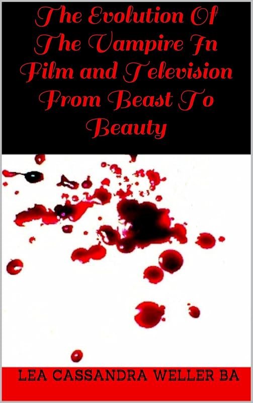 The Evolution Of The Vampire In Film and Television From Beast To Beauty by Lea Cassandra Weller BA