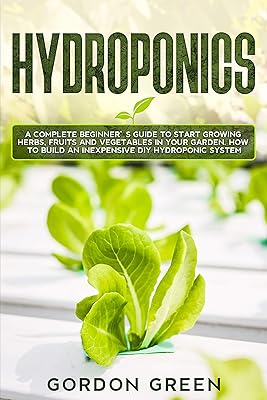 Hydroponics: A Complete Beginner's Guide to Start Growing Herbs, Fruits and Vegetables in Your Garden. How to Build an Inexpensive DIY Hydroponic System