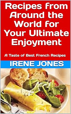 Recipes from Around the World for Your Ultimate Enjoyment: A Taste of Best French Recipes (Around the World Recipes Book 1)