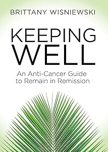Keeping Well: An Anti-Cancer Guide to Remain in Remission by Brittany Wisniewski