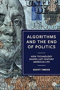Algorithms and the End of Politics: How Technology Shapes 21st-Century American Life by Scott Timcke