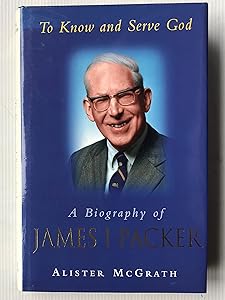 To Know and Serve God: Biography of James I. Packer by mcgrath-alister-e-mcgrath