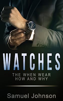 Watches: The When Wear How and Why (Guide to Wearing Watches Book 1)