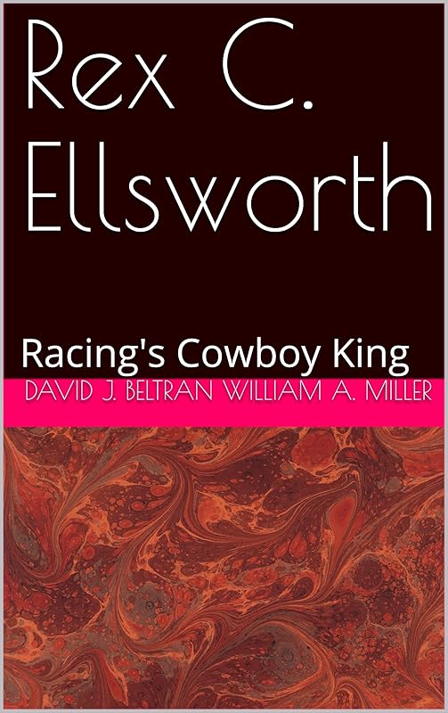 Rex C. Ellsworth: Racing's Cowboy King by David J. Beltran William A. Miller