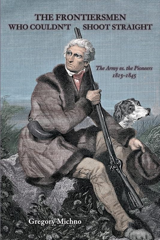 The Frontiersmen Who Couldn't Shoot Straight: The Army vs. the Pioneers 1815-1845 by Gregory Michno
