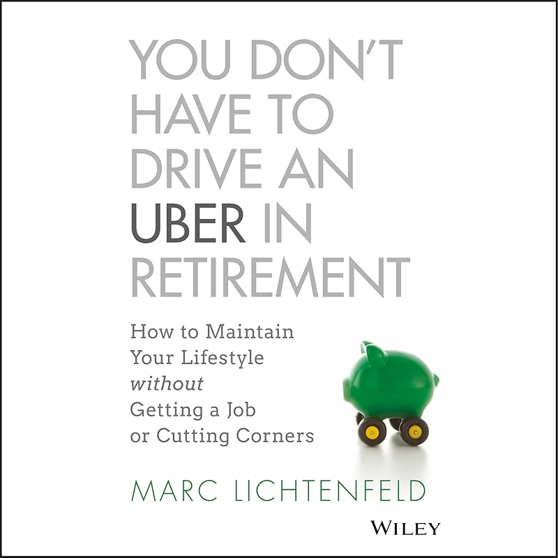 You Don't Have to Drive an Uber in Retirement: How to Maintain Your Lifestyle without Getting a Job or Cutting Corners by Marc Lichtenfeld