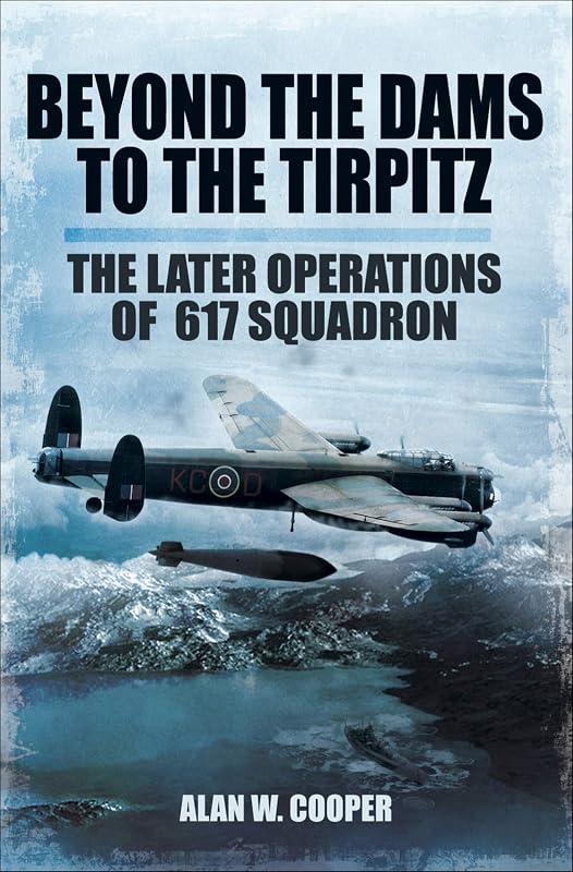 Beyond the Dams to the Tirpitz: The Later Operations of the 617 Squadron by Alan W. Cooper