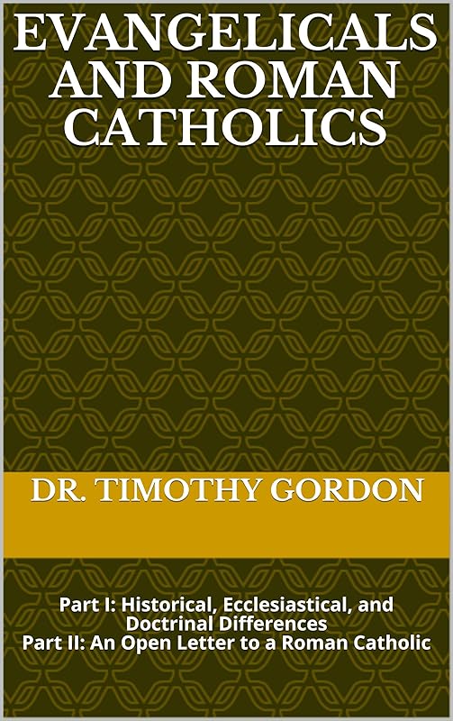 Evangelicals and Roman Catholics: Part I: Historical, Ecclesiastical, and Doctrinal Differences Part II: An Open Letter to a Roman Catholic by Dr. Timothy Gordon