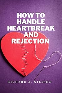 HOW TO HANDLE HEARTBREAK AND REJECTION: Ways to heal fast from heartbreak by Richard A. Nilsson