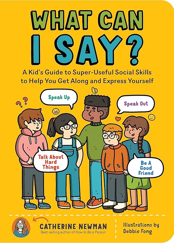 What Can I Say?: A Kid's Guide to Super-Useful Social Skills to Help You Get Along and Express Yourself; Speak Up, Speak Out, Talk about Hard Things, and Be a Good Friend by Catherine Newman
