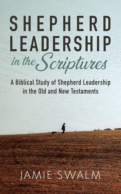 Shepherd Leadership in the Scriptures: A Biblical Study of Shepherd Leadership in the Old and New Testaments by Jamie Swalm