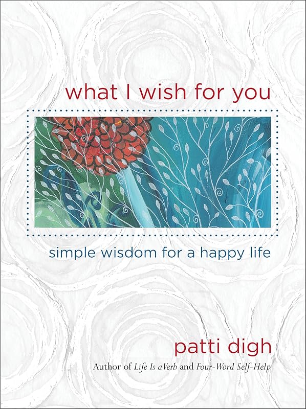 What I Wish For You: Simple Wisdom For A Happy Life by Patti Digh