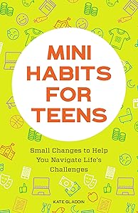 Mini Habits for Teens: Small Changes to Help You Navigate Life's Challenges by Kate Gladdin