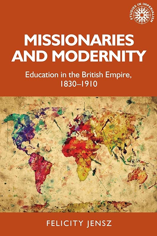 Missionaries and modernity: Education in the British Empire, 1830-1910 (Studies in Imperialism, 199) by Felicity Jensz