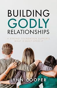 Building Godly Relationships: A Strong Foundation Supports What Is Built Upon It by Lynn Cooper