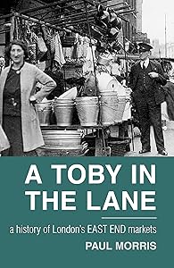 Toby in the Lane: A History of London's East End Markets by Paul Morris