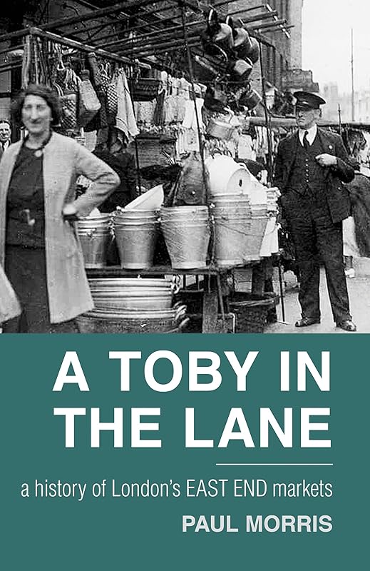 Toby in the Lane: A History of London's East End Markets by Paul Morris