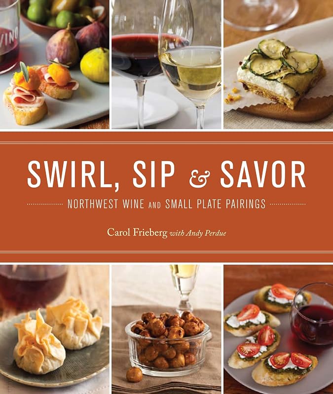 Swirl, Sip & Savor: Northwest Wine and Small Plate Pairings by Carol Frieberg