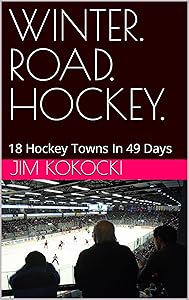 WINTER. ROAD. HOCKEY.: 18 Hockey Towns In 49 Days by Jim Kokocki