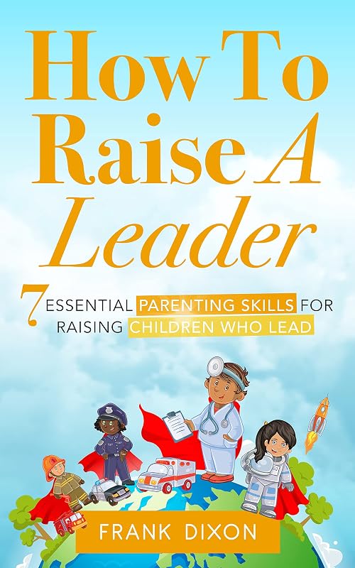 How To Raise A Leader: 7 Essential Parenting Skills For Raising Children Who Lead (The Master Parenting Series Book 1) by Frank Dixon