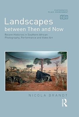 Landscapes between Then and Now: Recent Histories in Southern African Photography, Performance and Video Art (Photography, Place, Environment)