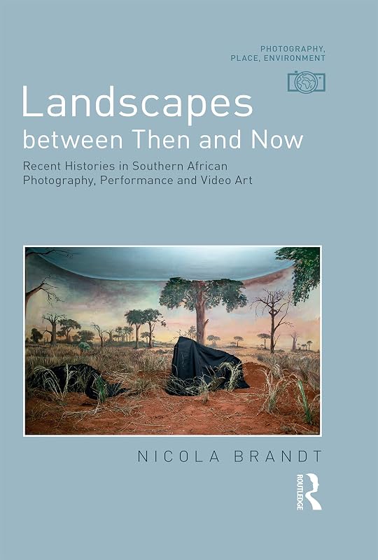 Landscapes between Then and Now: Recent Histories in Southern African Photography, Performance and Video Art (Photography, Place, Environment) by Nicola Brandt