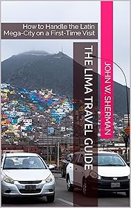 The Lima Travel Guide: How to Handle the Latin Mega-City on a First-Time Visit by John W. Sherman