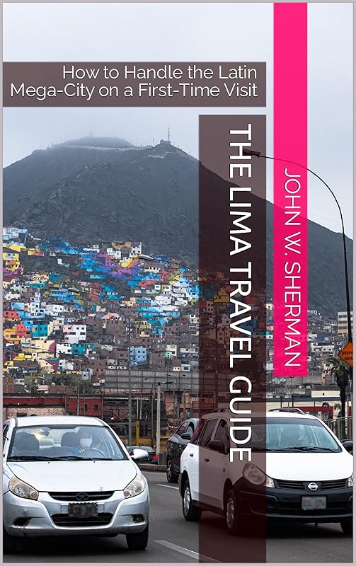 The Lima Travel Guide: How to Handle the Latin Mega-City on a First-Time Visit by John W. Sherman