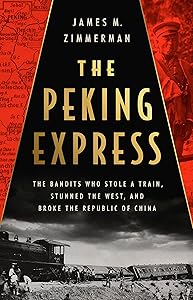 The Peking Express: The Bandits Who Stole a Train, Stunned the West, and Broke the Republic of China by James M Zimmerman