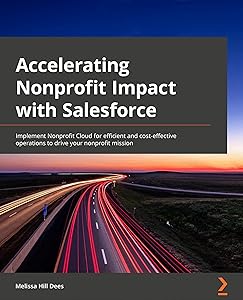 Accelerating Nonprofit Impact with Salesforce: Implement Nonprofit Cloud for efficient and cost-effective operations to drive your nonprofit mission by Melissa Hill Dees