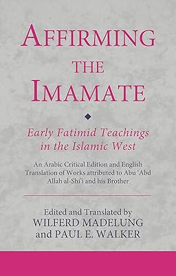 Affirming the Imamate: Early Fatimid Teachings in the Islamic West: An Arabic critical edition and English translation of works attributed to Abu Abd ... Abu’l-'Abbas (Ismaili Texts and Translations)