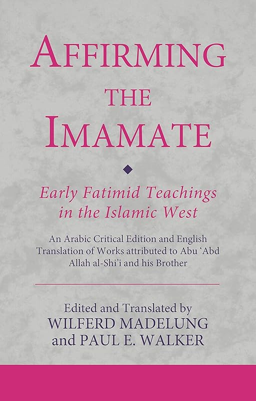 Affirming the Imamate: Early Fatimid Teachings in the Islamic West: An Arabic critical edition and English translation of works attributed to Abu Abd ... Abu’l-'Abbas (Ismaili Texts and Translations) by Wilferd Madelung