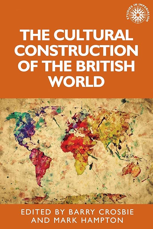 The cultural construction of the British world (Studies in Imperialism, 132) by Barry Crosbie